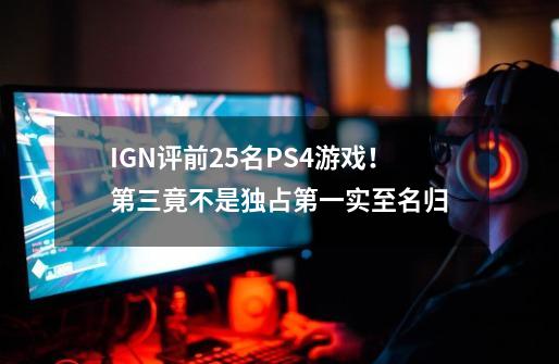 IGN评前25名PS4游戏！第三竟不是独占第一实至名归-第1张-游戏资讯-龙启科技