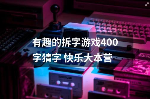 有趣的拆字游戏400字猜字 快乐大本营-第1张-游戏资讯-龙启科技