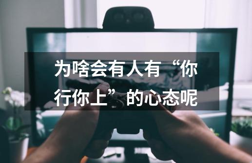 为啥会有人有“你行你上”的心态呢-第1张-游戏资讯-龙启科技