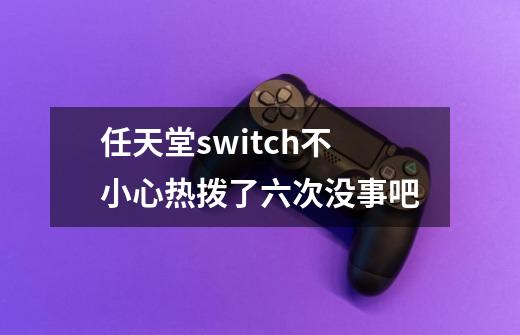 任天堂switch不小心热拨了六次没事吧-第1张-游戏资讯-龙启科技