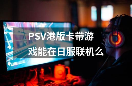 PSV港版卡带游戏能在日服联机么-第1张-游戏资讯-龙启科技