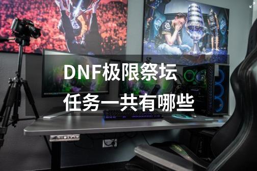 DNF极限祭坛任务一共有哪些-第1张-游戏资讯-龙启科技