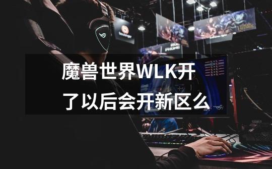 魔兽世界WLK开了以后会开新区么-第1张-游戏资讯-龙启科技