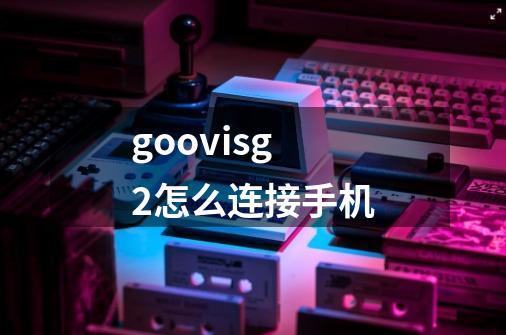 goovisg2怎么连接手机-第1张-游戏资讯-龙启科技