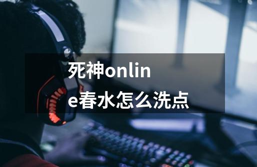 死神online春水怎么洗点-第1张-游戏资讯-龙启科技