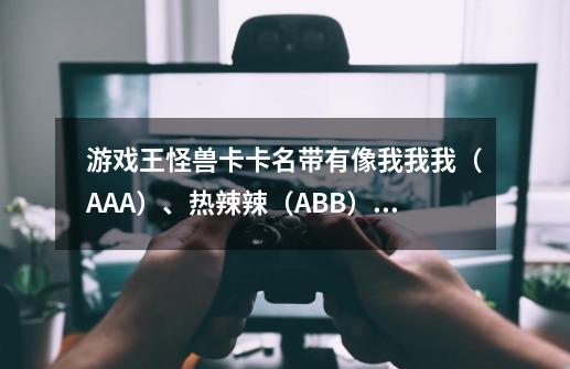 游戏王怪兽卡卡名带有像我我我（AAA）、热辣辣（ABB）之类的其他名卡还有哪些-第1张-游戏资讯-龙启科技