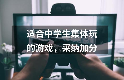 适合中学生集体玩的游戏，采纳加分-第1张-游戏资讯-龙启科技