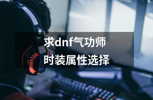 求dnf气功师时装属性选择-第1张-游戏资讯-龙启科技