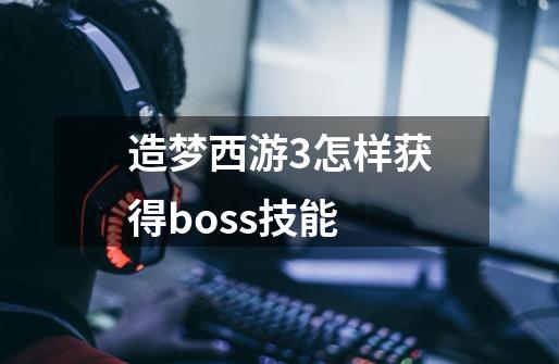 造梦西游3怎样获得boss技能-第1张-游戏资讯-龙启科技