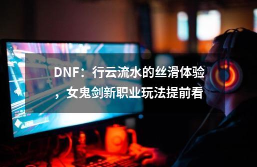 DNF：行云流水的丝滑体验，女鬼剑新职业玩法提前看-第1张-游戏资讯-龙启科技