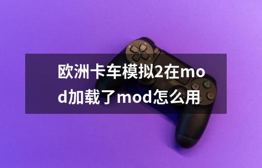 欧洲卡车模拟2在mod加载了mod怎么用-第1张-游戏资讯-龙启科技