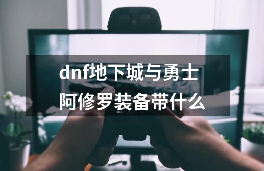 dnf地下城与勇士阿修罗装备带什么-第1张-游戏资讯-龙启科技