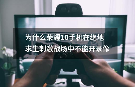 为什么荣耀10手机在绝地求生刺激战场中不能开录像-第1张-游戏资讯-龙启科技