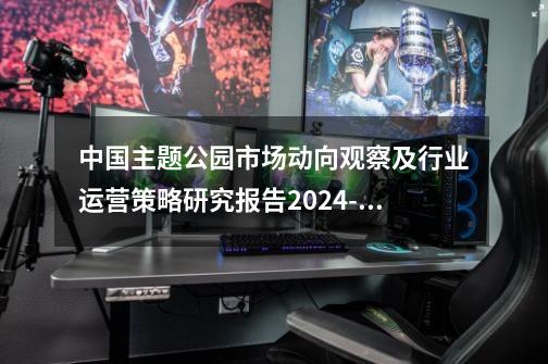 中国主题公园市场动向观察及行业运营策略研究报告2024-2030年-第1张-游戏资讯-龙启科技