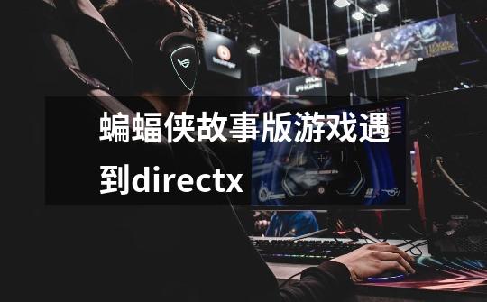 蝙蝠侠故事版游戏遇到directx-第1张-游戏资讯-龙启科技