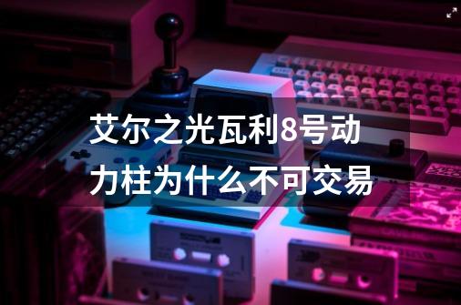 艾尔之光瓦利8号动力柱为什么不可交易-第1张-游戏资讯-龙启科技