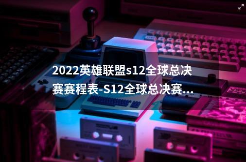 2022英雄联盟s12全球总决赛赛程表-S12全球总决赛赛程时间安排-第1张-游戏资讯-龙启科技