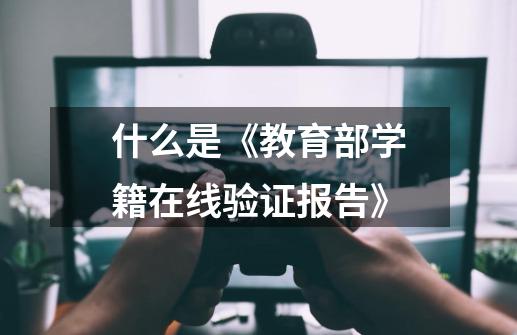 什么是《教育部学籍在线验证报告》-第1张-游戏资讯-龙启科技