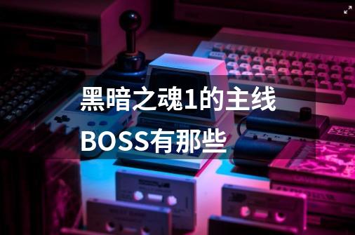 黑暗之魂1的主线BOSS有那些-第1张-游戏资讯-龙启科技