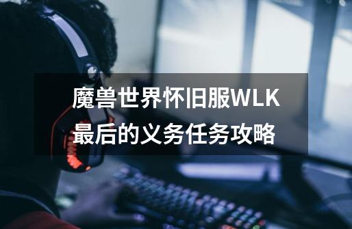 魔兽世界怀旧服WLK最后的义务任务攻略-第1张-游戏资讯-龙启科技