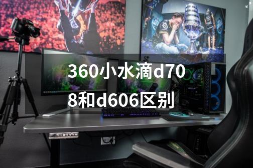 360小水滴d708和d606区别-第1张-游戏资讯-龙启科技