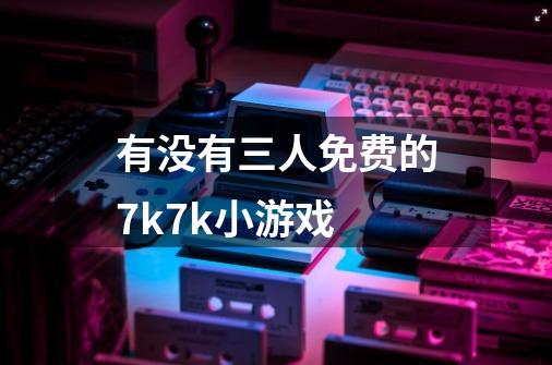 有没有三人免费的7k7k小游戏-第1张-游戏资讯-龙启科技