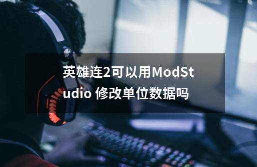 英雄连2可以用ModStudio 修改单位数据吗-第1张-游戏资讯-龙启科技