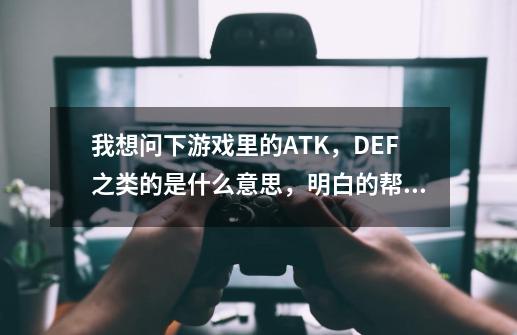 我想问下游戏里的ATK，DEF之类的是什么意思，明白的帮忙~谢谢-第1张-游戏资讯-龙启科技