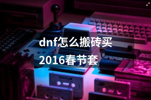 dnf怎么搬砖买2016春节套-第1张-游戏资讯-龙启科技