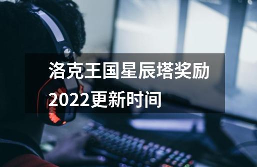 洛克王国星辰塔奖励2022更新时间-第1张-游戏资讯-龙启科技