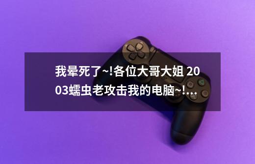 我晕死了~!各位大哥大姐 2003蠕虫老攻击我的电脑~!我该怎么办啊-第1张-游戏资讯-龙启科技