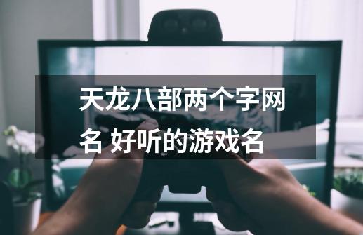 天龙八部两个字网名 好听的游戏名-第1张-游戏资讯-龙启科技