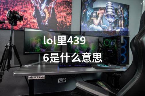 lol里4396是什么意思-第1张-游戏资讯-龙启科技