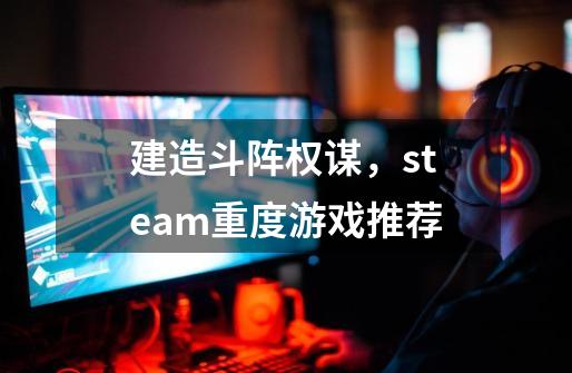 建造斗阵权谋，steam重度游戏推荐-第1张-游戏资讯-龙启科技