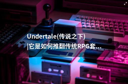 Undertale(传说之下)|它是如何推翻传统RPG套路的-第1张-游戏资讯-龙启科技