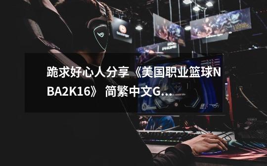 跪求好心人分享《美国职业篮球NBA2K16》 简繁中文GOD版XBOX360版游戏免费百度云资源_2k16中文版在哪下-第1张-游戏资讯-龙启科技