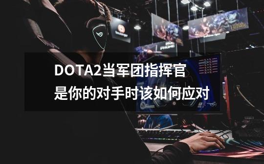 DOTA2当军团指挥官是你的对手时该如何应对-第1张-游戏资讯-龙启科技