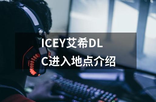 ICEY艾希DLC进入地点介绍-第1张-游戏资讯-龙启科技