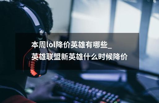 本周lol降价英雄有哪些_英雄联盟新英雄什么时候降价?-第1张-游戏资讯-龙启科技