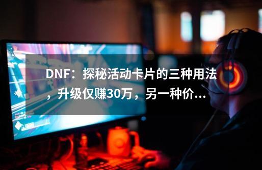 DNF：探秘活动卡片的三种用法，升级仅赚30万，另一种价值翻10倍-第1张-游戏资讯-龙启科技