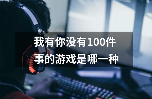 我有你没有100件事的游戏是哪一种-第1张-游戏资讯-龙启科技