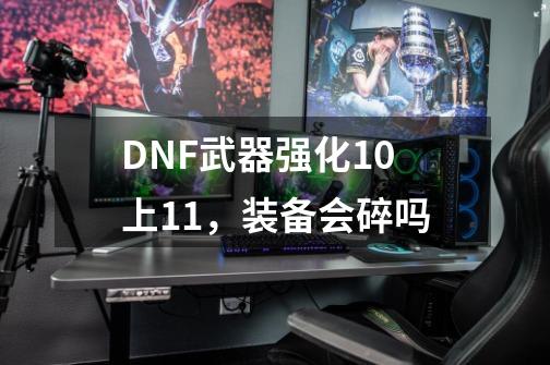 DNF武器强化10上11，装备会碎吗-第1张-游戏资讯-龙启科技