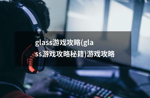 glass游戏攻略(glass游戏攻略秘籍)游戏攻略-第1张-游戏资讯-龙启科技