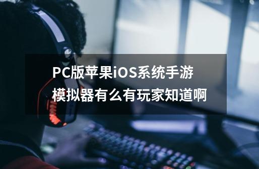 PC版苹果iOS系统手游模拟器有么有玩家知道啊-第1张-游戏资讯-龙启科技