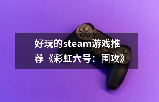 好玩的steam游戏推荐《彩虹六号：围攻》-第1张-游戏资讯-龙启科技