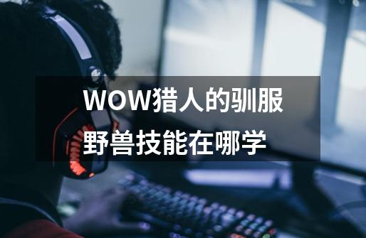 WOW猎人的驯服野兽技能在哪学-第1张-游戏资讯-龙启科技