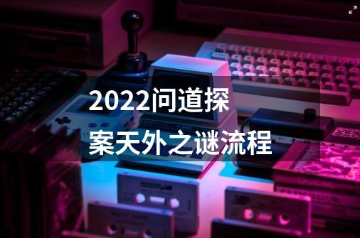 2022问道探案天外之谜流程-第1张-游戏资讯-龙启科技