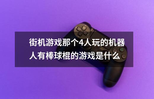 街机游戏那个4人玩的机器人有棒球棍的游戏是什么-第1张-游戏资讯-龙启科技