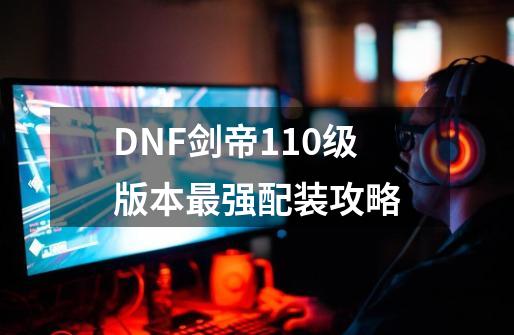 DNF剑帝110级版本最强配装攻略-第1张-游戏资讯-龙启科技