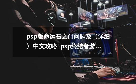 psp版命运石之门问题及（详细）中文攻略_psp终结者游戏-第1张-游戏资讯-龙启科技